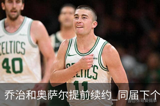 乔治&奥萨尔提前续约 同届下个会是谁？米勒有望2亿 波杰尚需观望